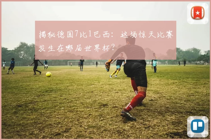 揭秘德国7比1巴西:这场惊天比赛发生在哪届世界杯?