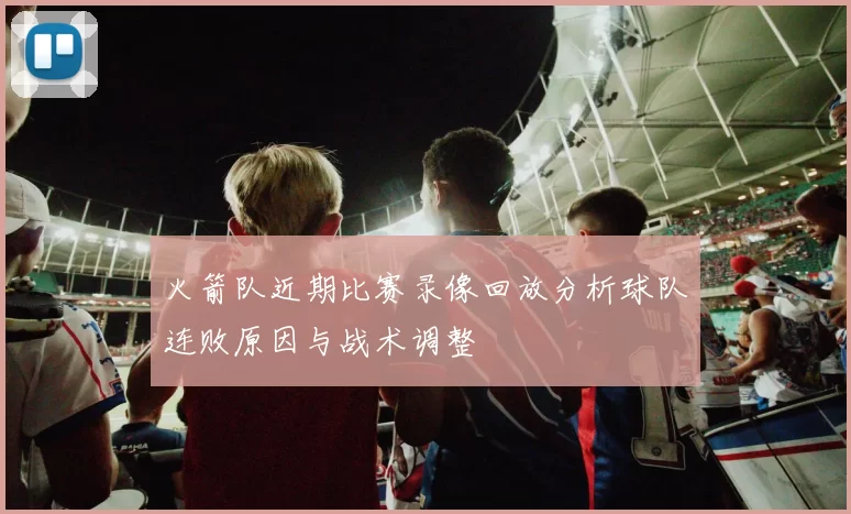 火箭队近期比赛录像回放分析球队连败原因与战术调整
