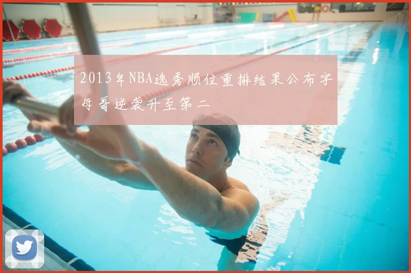 2013年NBA选秀顺位重排结果公布字母哥逆袭升至第二