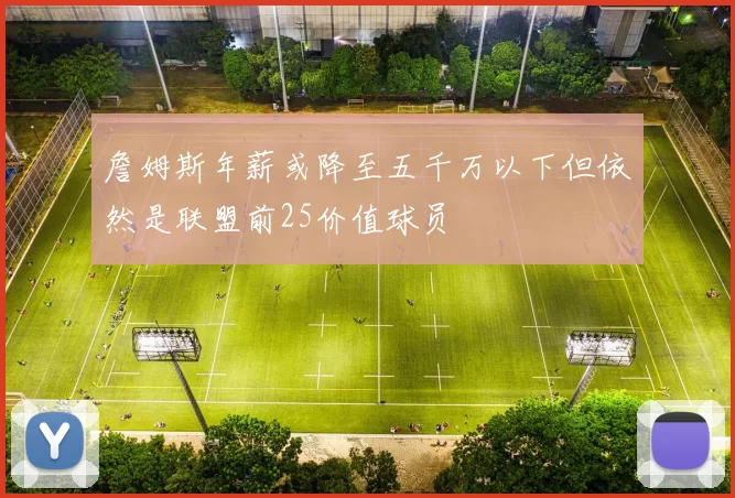 詹姆斯年薪或降至五千万以下但依然是联盟前25价值球员