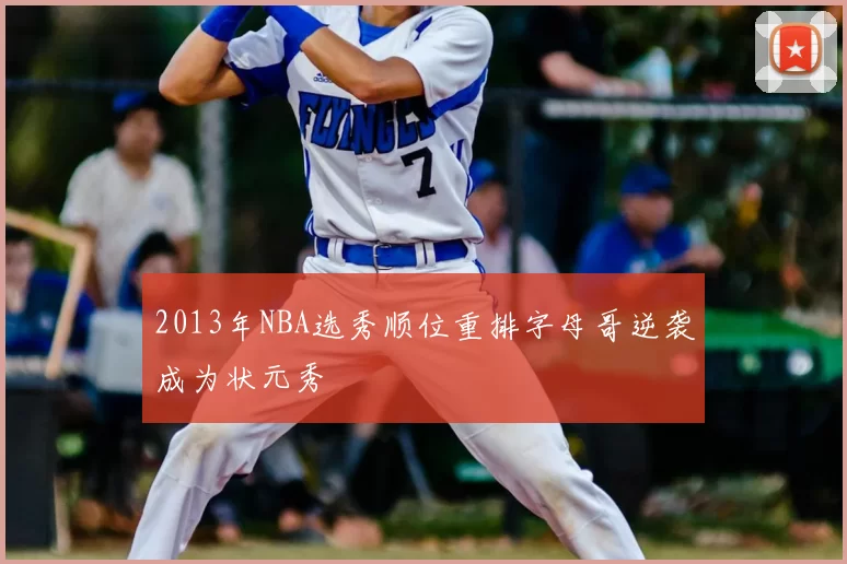 2013年NBA选秀顺位重排字母哥逆袭成为状元秀