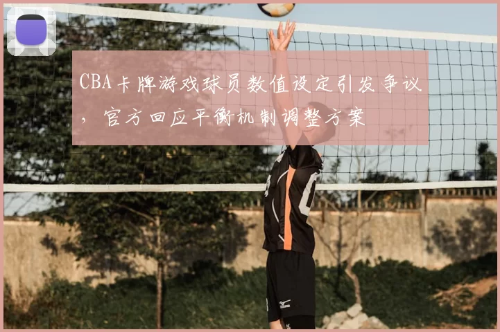 CBA卡牌游戏球员数值设定引发争议,官方回应平衡机制调整方案