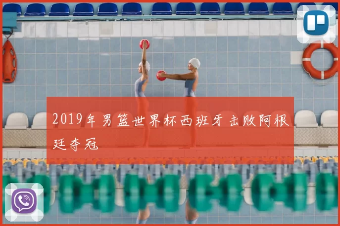 2019年男篮世界杯西班牙击败阿根廷夺冠