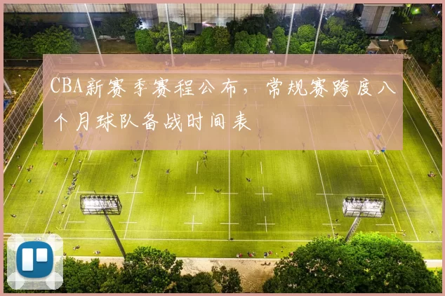 CBA新赛季赛程公布,常规赛跨度八个月球队备战时间表