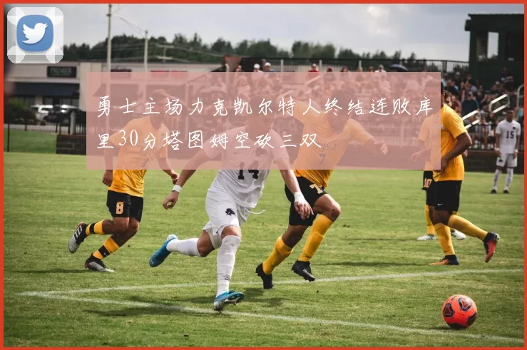 勇士主场力克凯尔特人终结连败库里30分塔图姆空砍三双