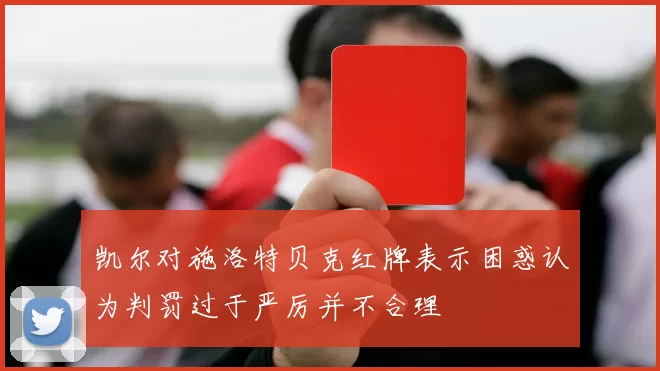凯尔对施洛特贝克红牌表示困惑认为判罚过于严厉并不合理
