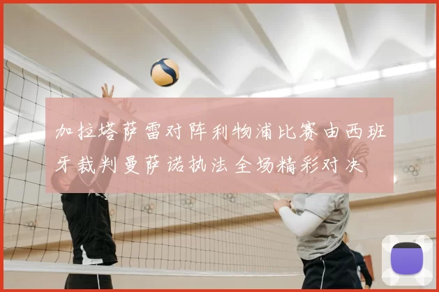 加拉塔萨雷对阵利物浦比赛由西班牙裁判曼萨诺执法全场精彩对决