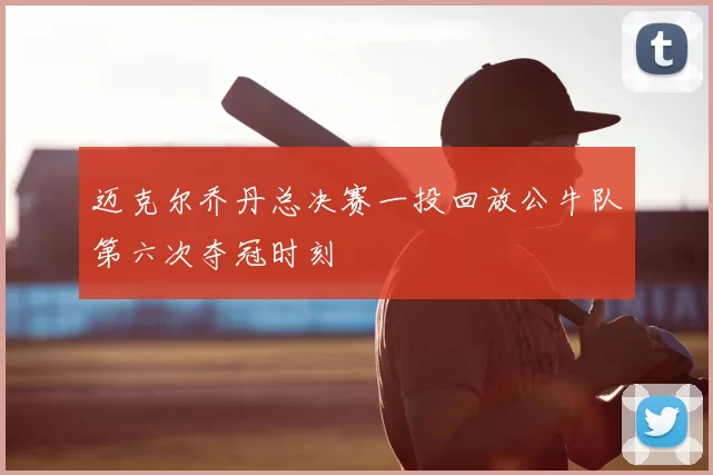 迈克尔乔丹总决赛一投回放公牛队第六次夺冠时刻