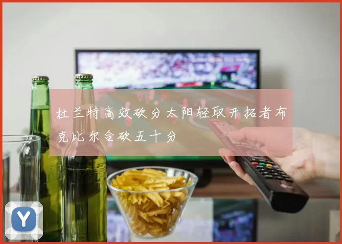 杜兰特高效砍分太阳轻取开拓者布克比尔合砍五十分
