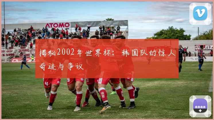 揭秘2002年世界杯:韩国队的惊人奇迹与争议