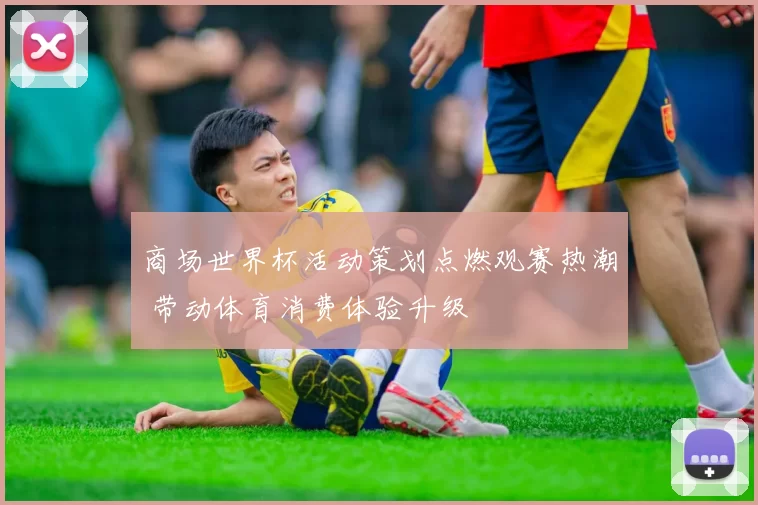 商场世界杯活动策划点燃观赛热潮 带动体育消费体验升级
