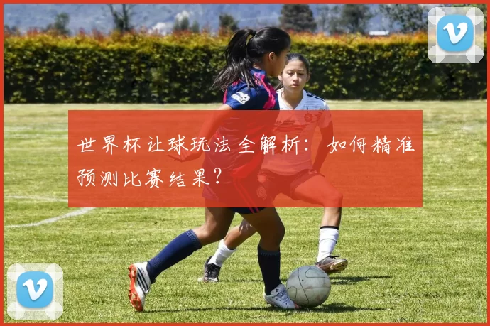 世界杯让球玩法全解析:如何精准预测比赛结果?