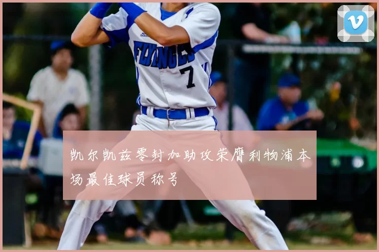 凯尔凯兹零封加助攻荣膺利物浦本场最佳球员称号