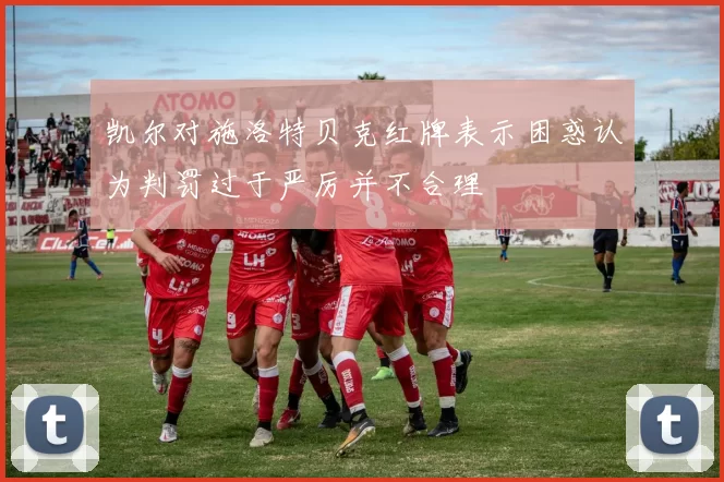 凯尔对施洛特贝克红牌表示困惑认为判罚过于严厉并不合理