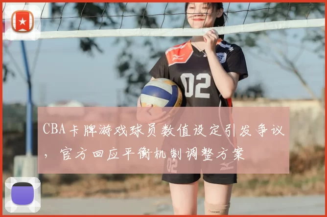CBA卡牌游戏球员数值设定引发争议,官方回应平衡机制调整方案
