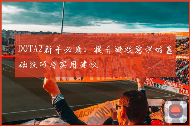 DOTA2新手必看:提升游戏意识的基础技巧与实用建议