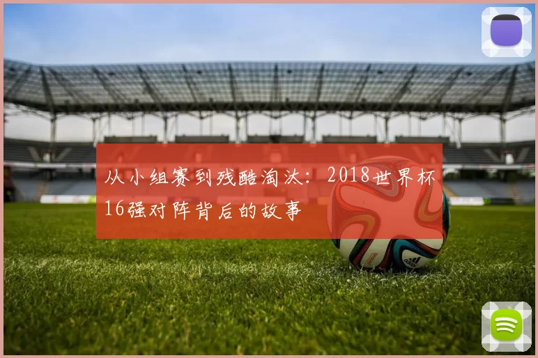 从小组赛到残酷淘汰：2018世界杯16强对阵背后的故事