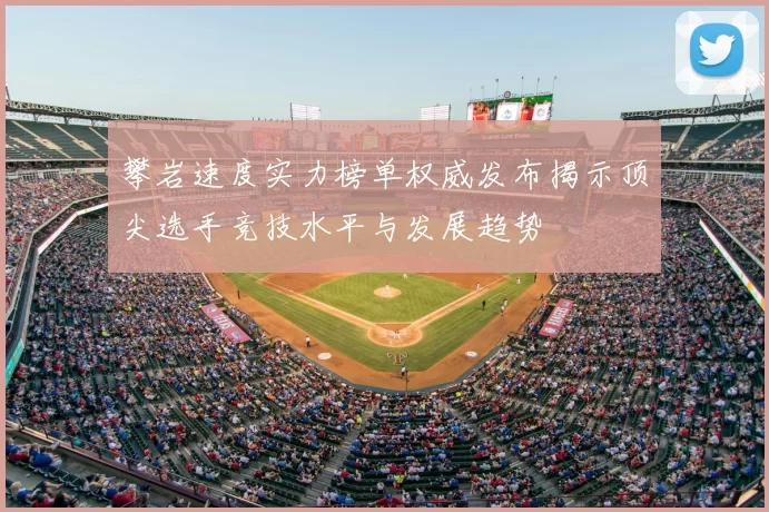 攀岩速度实力榜单权威发布揭示顶尖选手竞技水平与发展趋势