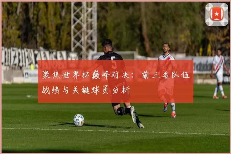 聚焦世界杯巅峰对决：前三名队伍战绩与关键球员分析