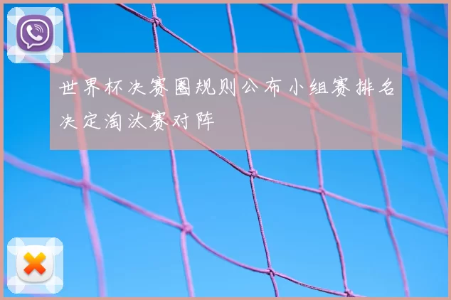 世界杯决赛圈规则公布小组赛排名决定淘汰赛对阵