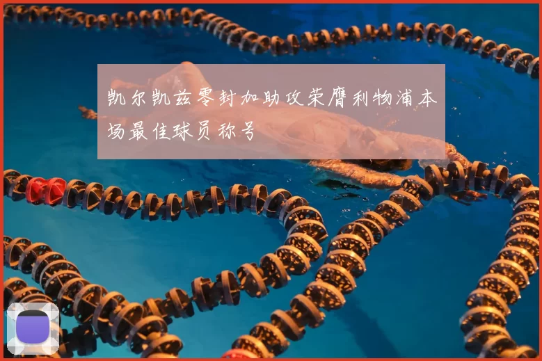 凯尔凯兹零封加助攻荣膺利物浦本场最佳球员称号