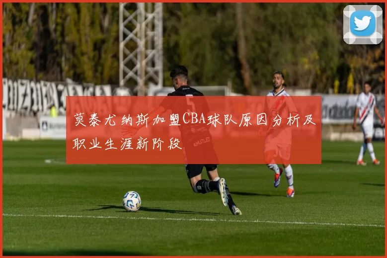 莫泰尤纳斯加盟CBA球队原因分析及职业生涯新阶段