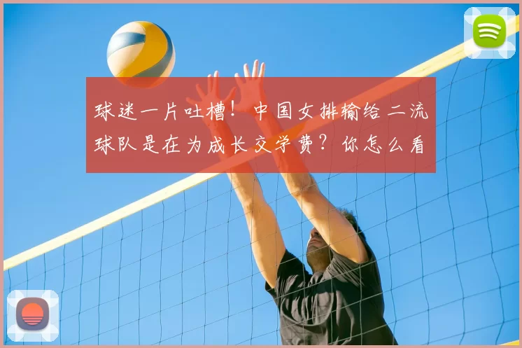 球迷一片吐槽!中国女排输给二流球队是在为成长交学费?你怎么看