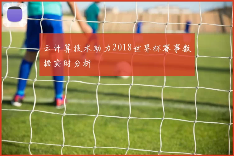 云计算技术助力2018世界杯赛事数据实时分析