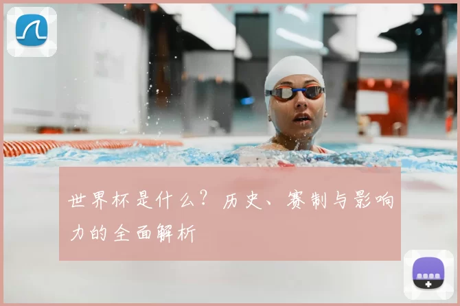 世界杯是什么?历史、赛制与影响力的全面解析