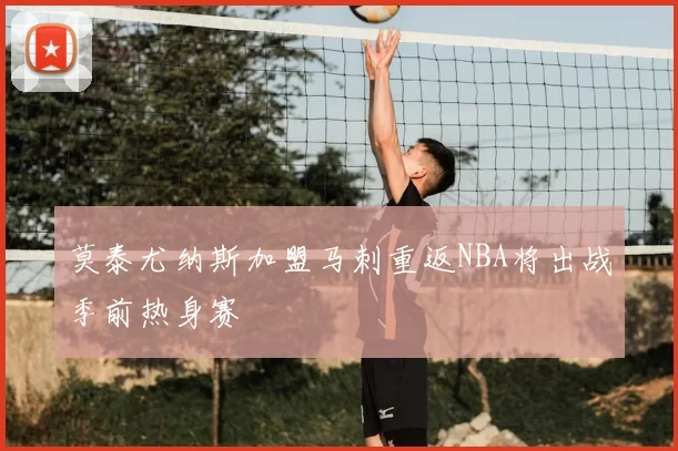 莫泰尤纳斯加盟马刺重返NBA将出战季前热身赛
