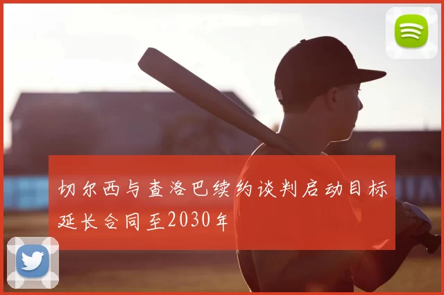 切尔西与查洛巴续约谈判启动目标延长合同至2030年