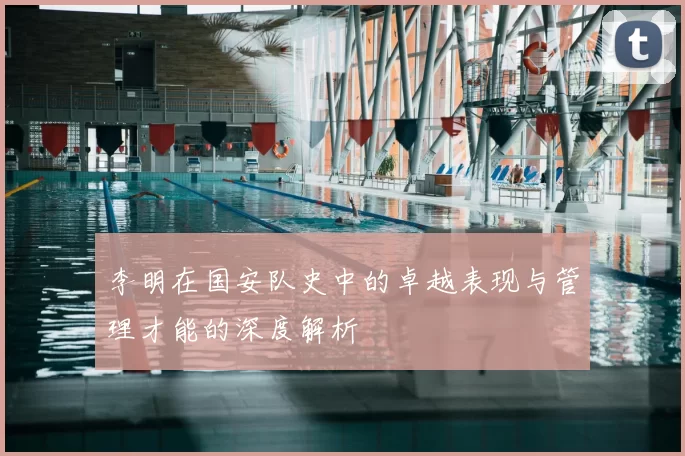 李明在国安队史中的卓越表现与管理才能的深度解析