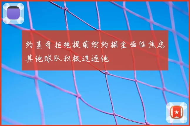 约基奇拒绝提前续约掘金面临焦虑其他球队积极追逐他