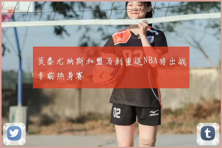 莫泰尤纳斯加盟马刺重返NBA将出战季前热身赛