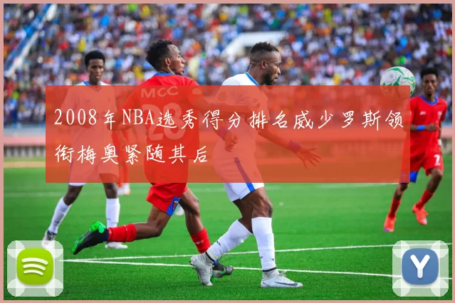 2008年NBA选秀得分排名威少罗斯领衔梅奥紧随其后