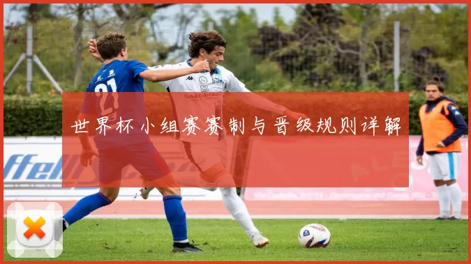 世界杯小组赛赛制与晋级规则详解