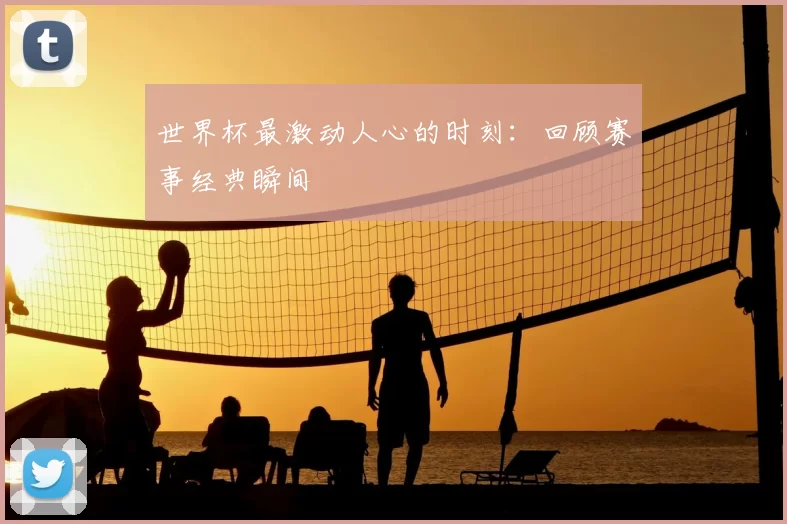 世界杯最激动人心的时刻:回顾赛事经典瞬间